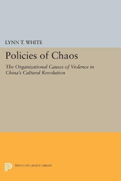 Policies of Chaos: The Organizational Causes of Violence in China's Cultural Revolution by Lynn T. White