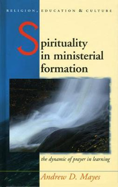 Spirituality in Ministerial Formation: The Dynamic of Prayer in Learning by Andrew Mayes