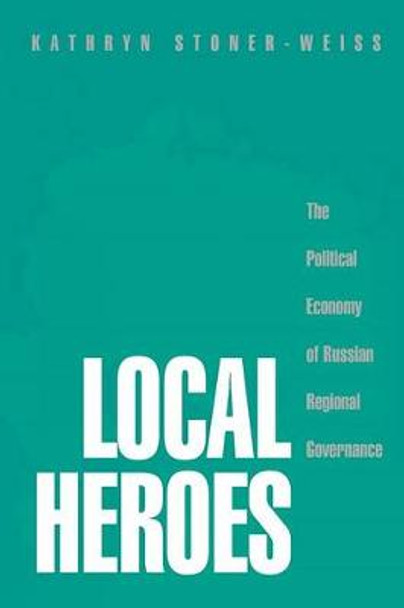 Local Heroes: The Political Economy of Russian Regional Governance by Kathryn Stoner-Weiss