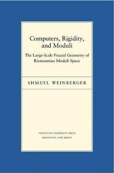 Computers, Rigidity, and Moduli: The Large-Scale Fractal Geometry of Riemannian Moduli Space by Shmuel Weinberger