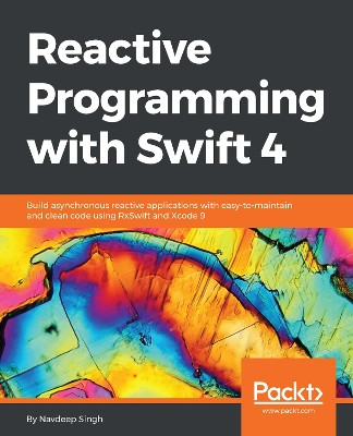 Reactive Programming with Swift 4: Build asynchronous reactive applications with easy-to-maintain and clean code using RxSwift and Xcode 9 by Navdeep Singh 9781787120211