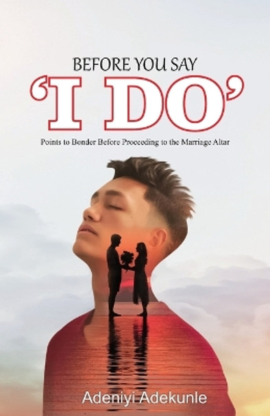 Before You Say I Do: Points to Ponder Before Proceeding To The Marriage Altar by Adeniyi Adekunle 9789789429554