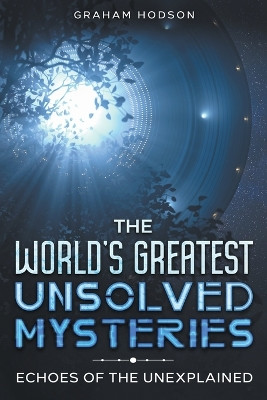 The World's Greatest Unsolved Mysteries Echoes of the Unexplained by Graham Hodson 9798224376926