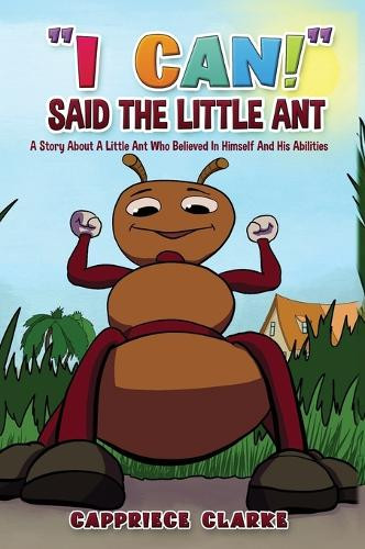 I Can! Said The Little Ant: A Story About A Little Ant Who Believed In Himself And His Abilities by Cappriece Clarke 9781958404829