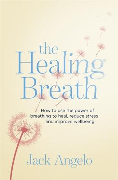 The Healing Breath: How to use the power of breathing to heal, reduce stress and improve wellbeing by Jack Angelo