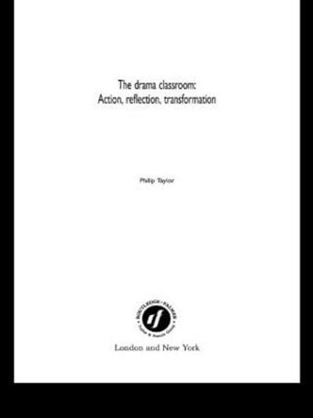 The Drama Classroom: Action, Reflection, Transformation by Philip Taylor