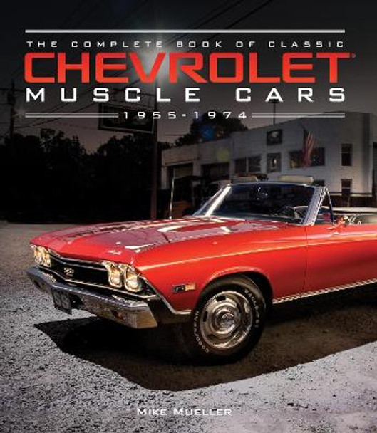 The Complete Book of Classic Chevrolet Muscle Cars: 1955-1974 by Mike Mueller