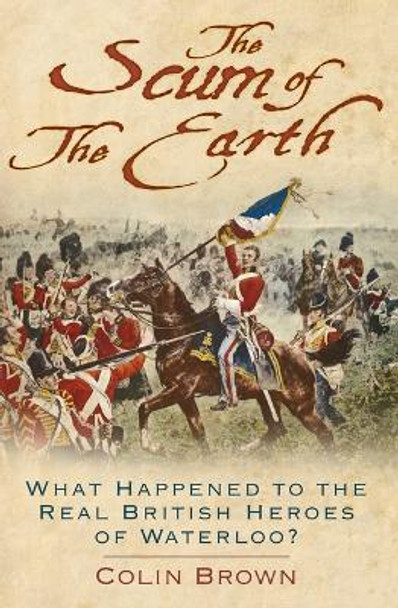 'The Scum of the Earth': What Happened to the Real British Heroes of Waterloo? by Colin Brown