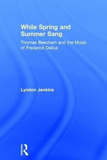 While Spring and Summer Sang: Thomas Beecham and the Music of Frederick Delius by Lyndon Jenkins