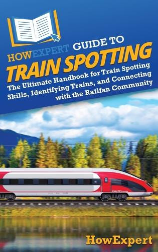 HowExpert Guide to Train Spotting: The Ultimate Handbook for Train Spotting Skills, Identifying Trains, and Connecting with the Railfan Community by Howexpert 9798895730263