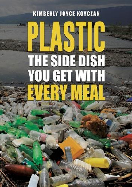 Plastic: The Side Dish You Get with Every Meal by Kimberly Joyce Koyczan 9798889109068