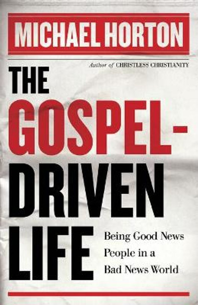 The Gospel-Driven Life: Being Good News People in a Bad News World by Michael Horton