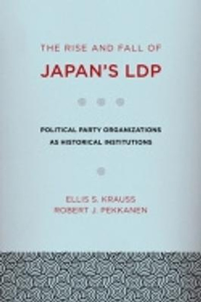 The Rise and Fall of Japan's LDP: Political Party Organizations as Historical Institutions by Ellis S. Krauss