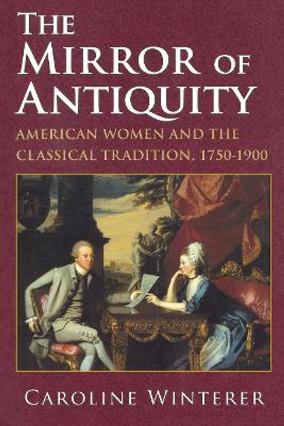 The Mirror of Antiquity: American Women and the Classical Tradition, 1750-1900 by Caroline Winterer