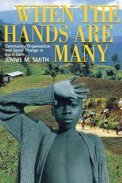 When the Hands Are Many: Community Organization and Social Change in Rural Haiti by Jennie M. Smith