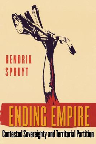 Ending Empire: Contested Sovereignty and Territorial Partition by Hendrik Spruyt