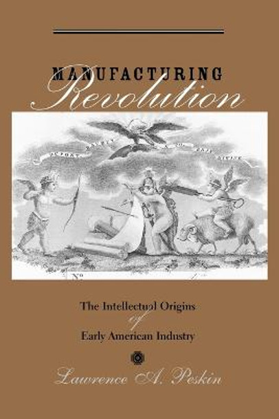Manufacturing Revolution: The Intellectual Origins of Early American Industry by Lawrence A. Peskin