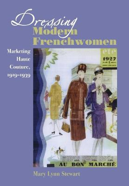 Dressing Modern Frenchwomen: Marketing Haute Couture, 1919-1939 by Mary Lynn Stewart