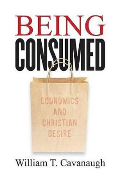 Being Consumed: Economics and Christian Desire by William T. Cavanaugh