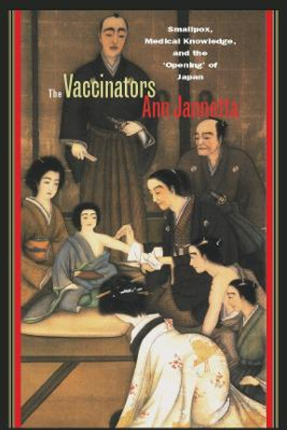 The Vaccinators: Smallpox, Medical Knowledge, and the 'Opening' of Japan by Ann Bowman Jannetta