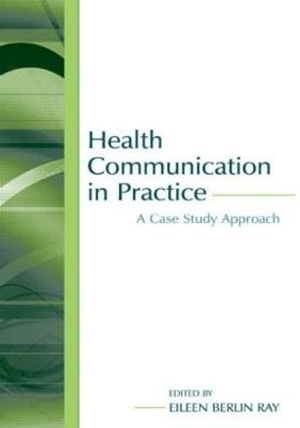 Health Communication in Practice: A Case Study Approach by Eileen Berlin Ray