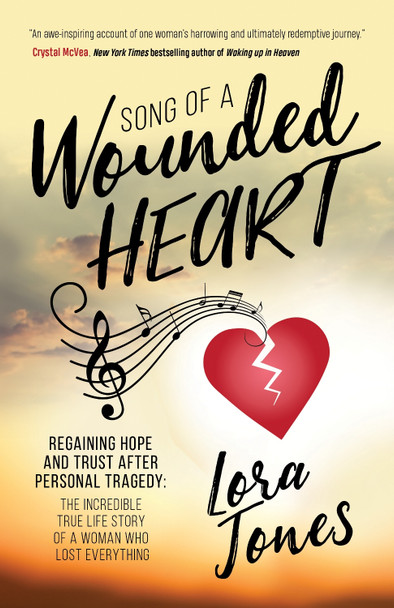 Song of a Wounded Heart: Regaining Hope and Trust After Personal Tragedy: The Incredible True Life Story of a Woman Who Lost Everything by Lora Jones 9781642792201