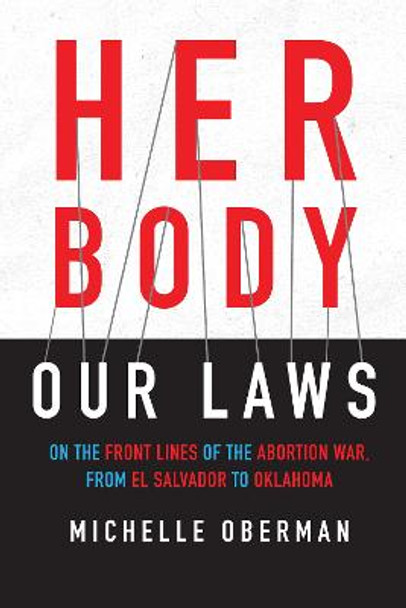 Her Body, Our Laws: On the Front Lines of the Abortion War, from El Salvador to Oklahoma by Michelle Oberman