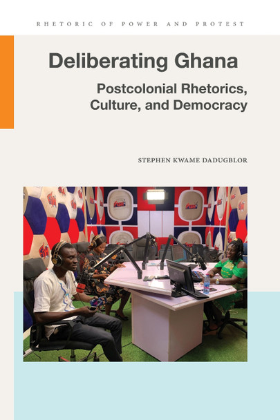 Deliberating Ghana: Postcolonial Rhetorics, Culture, and Democracy by Stephen Kwame Dadugblor 9781611865325