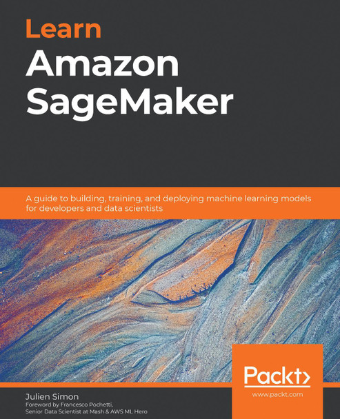 Learn Amazon SageMaker: A guide to building, training, and deploying machine learning models for developers and data scientists by Julien Simon 9781800208919