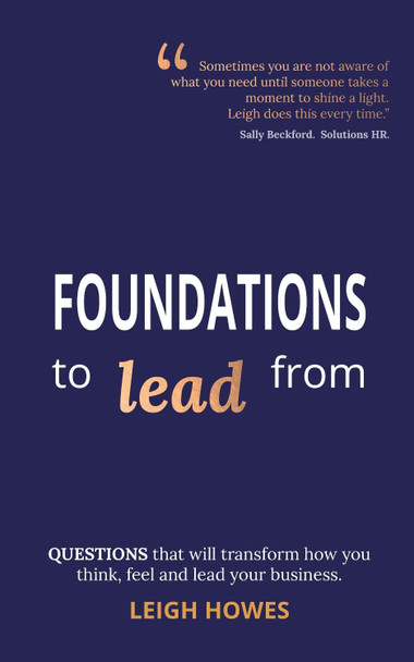FOUNDATIONS to lead from: QUESTIONS that will transform how you think, feel and lead your business. by LEIGH HOWES 9781913728540