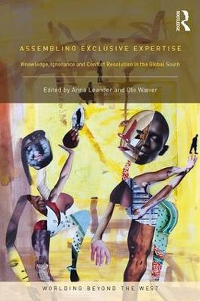 Assembling Exclusive Expertise: Knowledge, Ignorance and Conflict Resolution in the Global South by Anna Leander