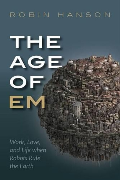 The Age of Em: Work, Love, and Life when Robots Rule the Earth by Robin Hanson 9780198754626