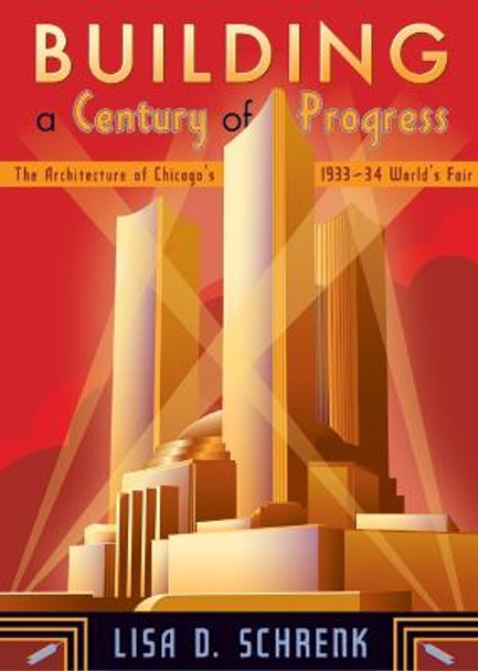 Building a Century of Progress: The Architecture of Chicago's 1933-34 World's Fair by Lisa Diane Schrenk