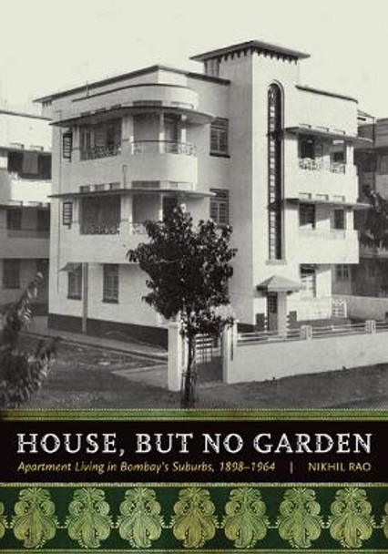 House, but No Garden: Apartment Living in Bombay's Suburbs, 1898-1964 by Nikhil Rao