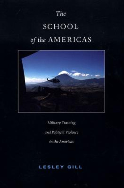 The School of the Americas: Military Training and Political Violence in the Americas by Lesley Gill