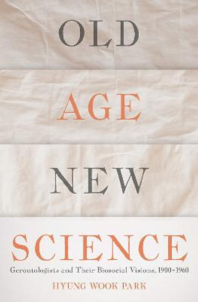 Old Age, New Science: Gerontologists and Their Biosocial Visions, 1900-1960 by Hyung Wook Park