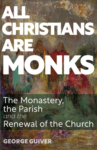 All Christians Are Monks: The Monastery, the Parish and the Renewal of the Church by George Guiver 9781789593464