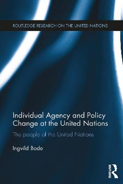 Individual Agency and Policy Change at the United Nations: The People of the United Nations by Ingvild Bode