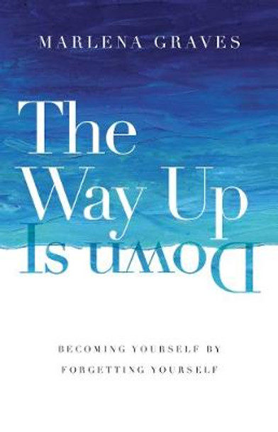 The Way Up Is Down: Becoming Yourself by Forgetting Yourself by Marlena Graves