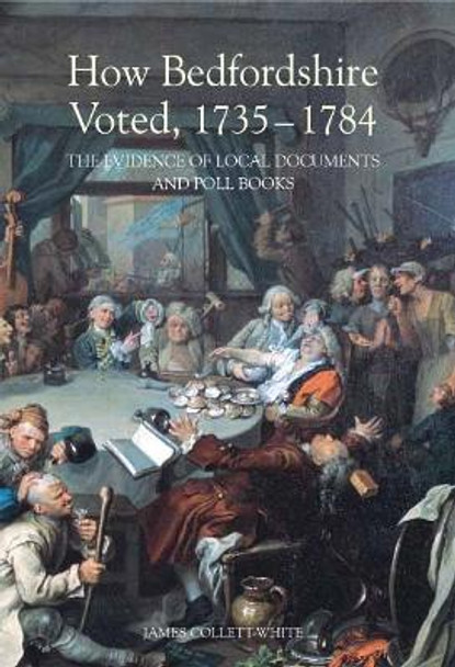 How Bedfordshire Voted, 1735-1784 - The Evidence of Local Documents and Poll Books by James Collett-White