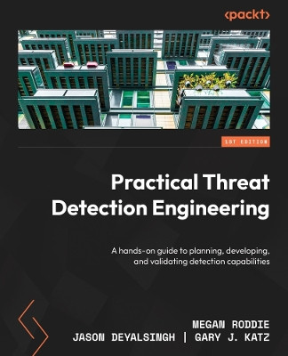 Practical Threat Detection Engineering: A hands-on guide to planning, developing, and validating detection capabilities by Megan Roddie 9781801076715
