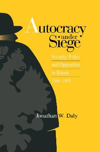Autocracy under Siege: Security Police and Opposition in Russia, 1866-1905 by Jonathan Daly