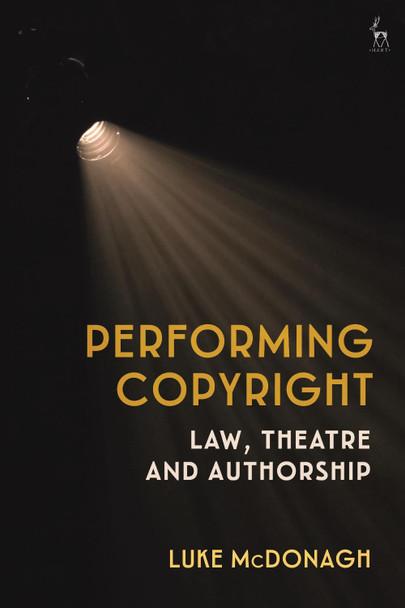 Performing Copyright: Law, Theatre and Authorship by Dr Luke McDonagh 9781509949168