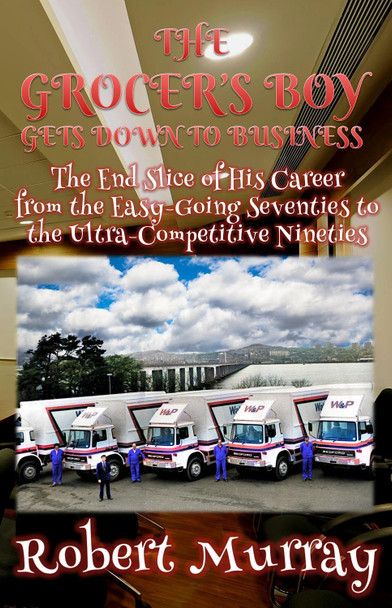 The Grocer's Boy Gets Down to Business: The End Slice of His Career from the Easy-Going Seventies to the Ultra-Competitive Nineties by Robert Murray 9781739854324