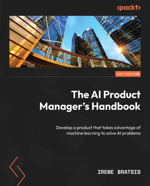 Become an AI Product Manager: Develop a product that takes advantage of machine learning to solve AI problems by Irene Bratsis 9781804612934
