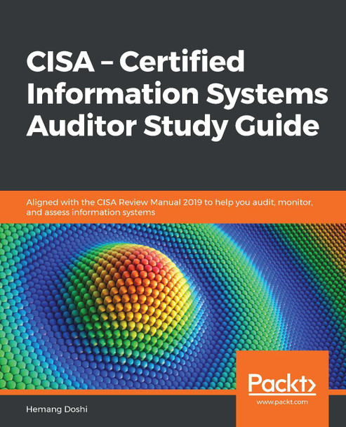 CISA – Certified Information Systems Auditor Study Guide: Aligned with the CISA Review Manual 2019 to help you audit, monitor, and assess information systems by Hemang Doshi 9781838989583