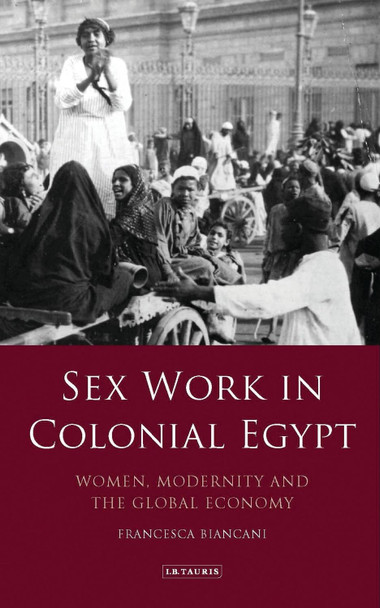 Sex Work in Colonial Egypt: Women, Modernity and the Global Economy by Francesca Biancani 9781788311038
