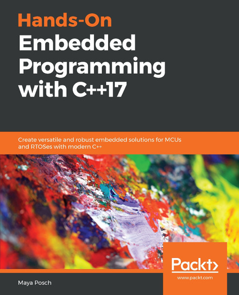 Hands-On Embedded Programming with C++17: Create versatile and robust embedded solutions for MCUs and RTOSes with modern C++ by Maya Posch 9781788629300