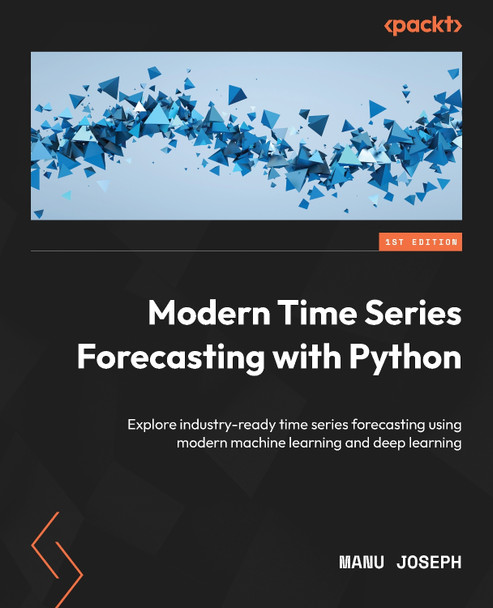 Modern Time Series Forecasting with Python: Explore industry-ready time series forecasting using modern machine learning and deep learning by Manu Joseph 9781803246802