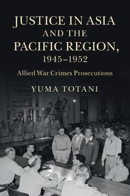 Justice in Asia and the Pacific Region, 1945-1952: Allied War Crimes Prosecutions by Yuma Totani